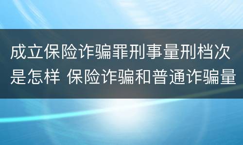 成立保险诈骗罪刑事量刑档次是怎样 保险诈骗和普通诈骗量刑数额