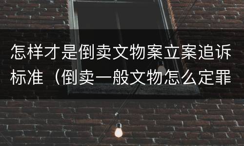 怎样才是倒卖文物案立案追诉标准（倒卖一般文物怎么定罪）