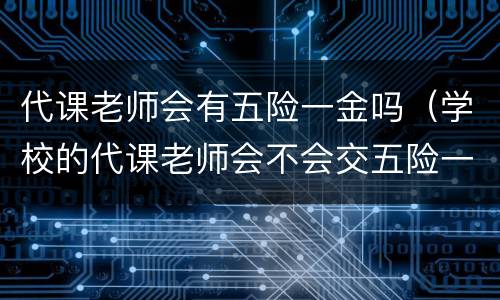 代课老师会有五险一金吗（学校的代课老师会不会交五险一金）