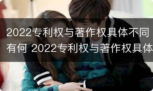 2022专利权与著作权具体不同有何 2022专利权与著作权具体不同有何区别