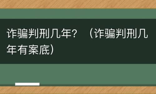诈骗判刑几年？（诈骗判刑几年有案底）