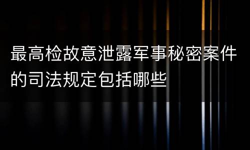 最高检故意泄露军事秘密案件的司法规定包括哪些