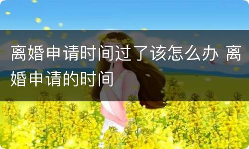 离婚申请时间过了该怎么办 离婚申请的时间
