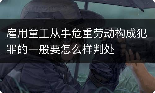 雇用童工从事危重劳动构成犯罪的一般要怎么样判处