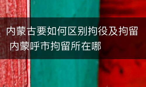 内蒙古要如何区别拘役及拘留 内蒙呼市拘留所在哪