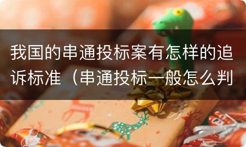 我国的串通投标案有怎样的追诉标准（串通投标一般怎么判）