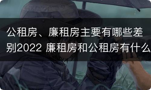 公租房、廉租房主要有哪些差别2022 廉租房和公租房有什么差别