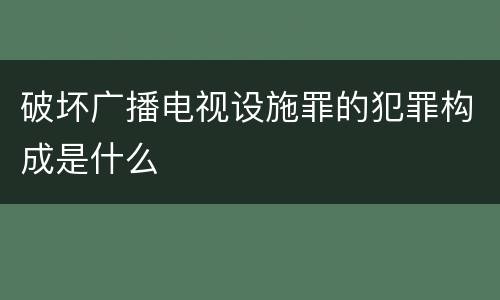 破坏广播电视设施罪的犯罪构成是什么