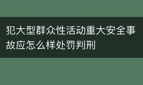 犯大型群众性活动重大安全事故应怎么样处罚判刑