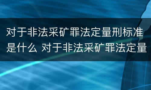 对于非法采矿罪法定量刑标准是什么 对于非法采矿罪法定量刑标准是什么意思