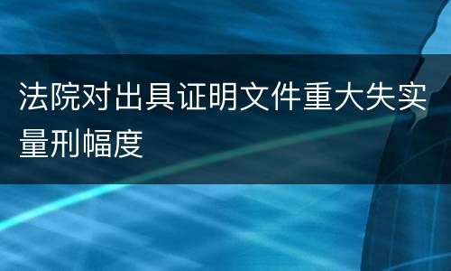 法院对出具证明文件重大失实量刑幅度