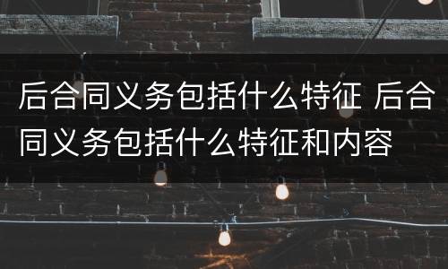 后合同义务包括什么特征 后合同义务包括什么特征和内容