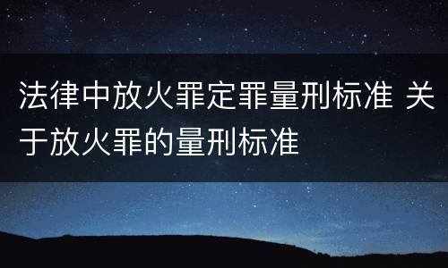 法律中放火罪定罪量刑标准 关于放火罪的量刑标准