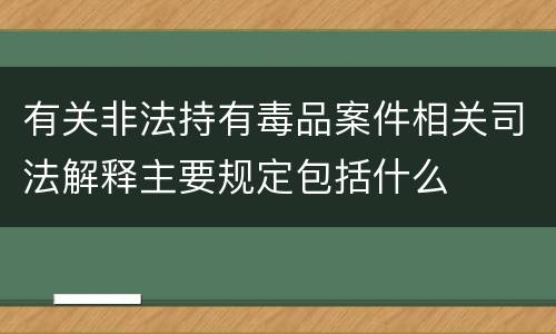 有关非法持有毒品案件相关司法解释主要规定包括什么