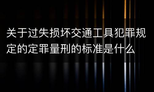 关于过失损坏交通工具犯罪规定的定罪量刑的标准是什么