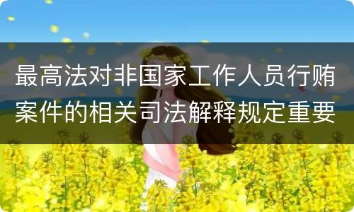 最高法对非国家工作人员行贿案件的相关司法解释规定重要内容