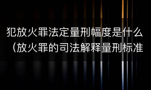 犯放火罪法定量刑幅度是什么（放火罪的司法解释量刑标准）