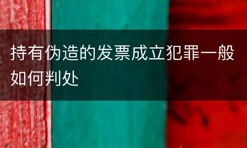 持有伪造的发票成立犯罪一般如何判处