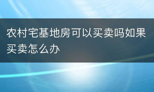 农村宅基地房可以买卖吗如果买卖怎么办