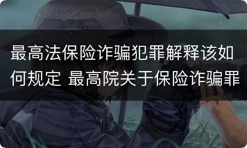 最高法保险诈骗犯罪解释该如何规定 最高院关于保险诈骗罪的司法解释