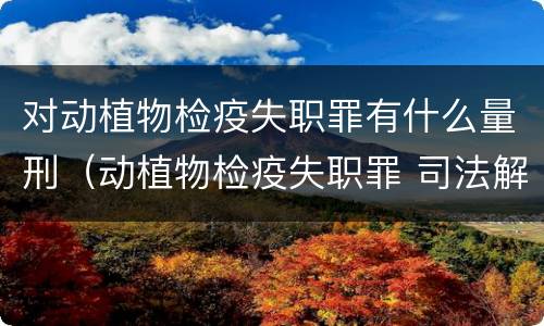 对动植物检疫失职罪有什么量刑（动植物检疫失职罪 司法解释）