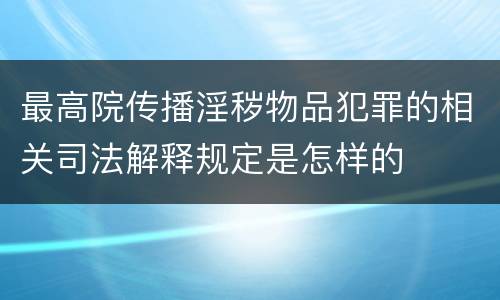 最高院传播淫秽物品犯罪的相关司法解释规定是怎样的