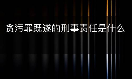贪污罪既遂的刑事责任是什么