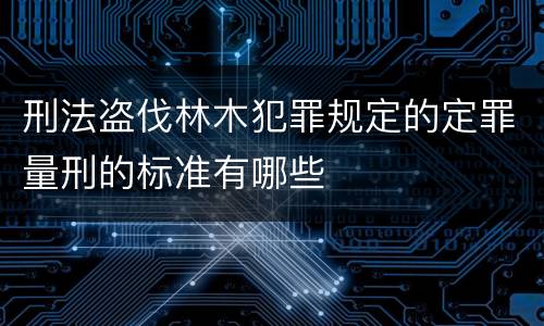 刑法盗伐林木犯罪规定的定罪量刑的标准有哪些