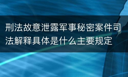 刑法故意泄露军事秘密案件司法解释具体是什么主要规定