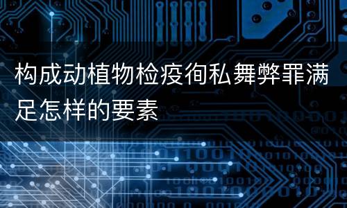 构成动植物检疫徇私舞弊罪满足怎样的要素