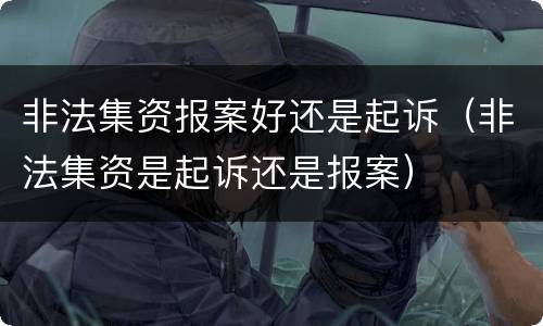 非法集资报案好还是起诉（非法集资是起诉还是报案）