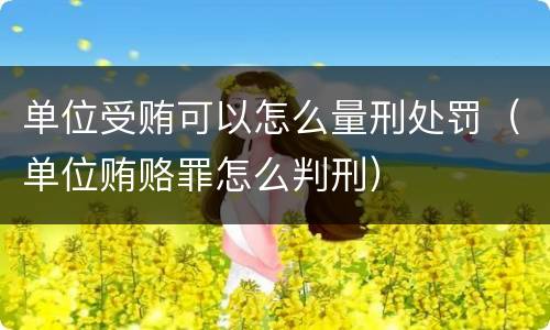 单位受贿可以怎么量刑处罚（单位贿赂罪怎么判刑）