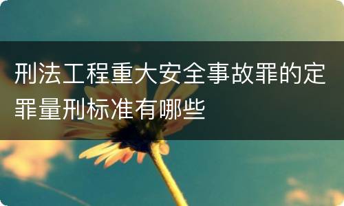 刑法工程重大安全事故罪的定罪量刑标准有哪些