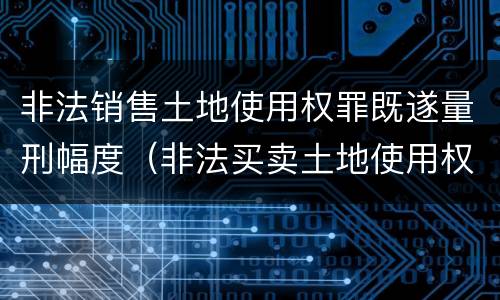 非法销售土地使用权罪既遂量刑幅度（非法买卖土地使用权罪立案标准）