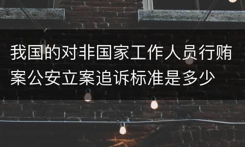 我国的对非国家工作人员行贿案公安立案追诉标准是多少