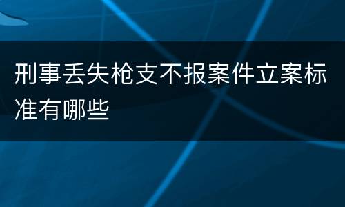 刑事丢失枪支不报案件立案标准有哪些