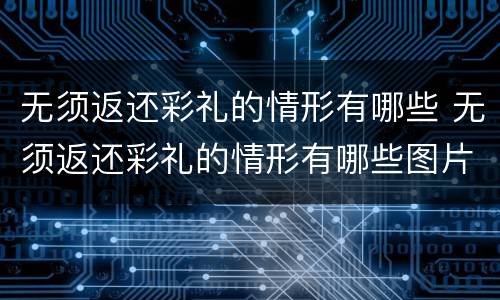 无须返还彩礼的情形有哪些 无须返还彩礼的情形有哪些图片