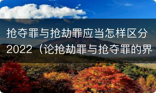 抢夺罪与抢劫罪应当怎样区分2022（论抢劫罪与抢夺罪的界限）