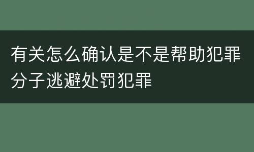 有关怎么确认是不是帮助犯罪分子逃避处罚犯罪
