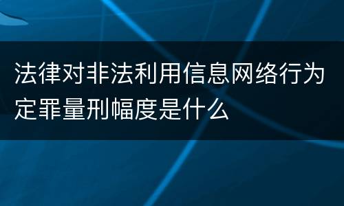 法律对非法利用信息网络行为定罪量刑幅度是什么