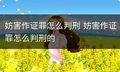 妨害作证罪怎么判刑 妨害作证罪怎么判刑的