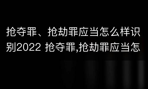 抢夺罪、抢劫罪应当怎么样识别2022 抢夺罪,抢劫罪应当怎么样识别2022年案件