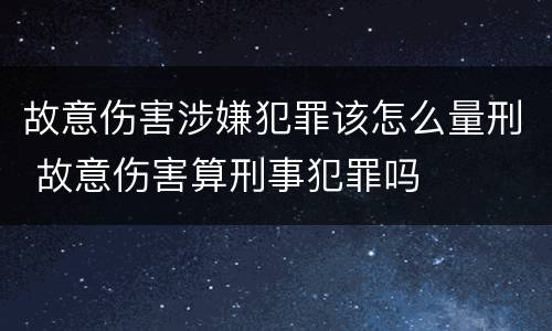 故意伤害涉嫌犯罪该怎么量刑 故意伤害算刑事犯罪吗