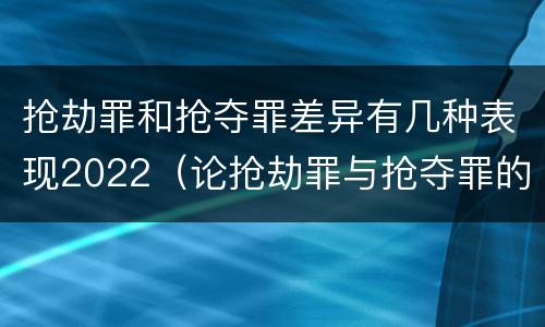 抢劫罪和抢夺罪差异有几种表现2022（论抢劫罪与抢夺罪的界限）
