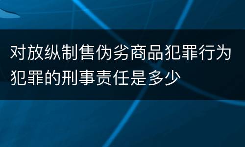 对放纵制售伪劣商品犯罪行为犯罪的刑事责任是多少