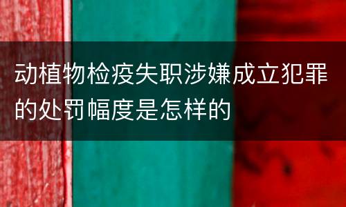 动植物检疫失职涉嫌成立犯罪的处罚幅度是怎样的