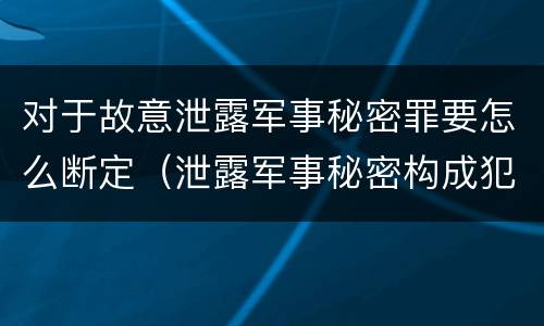 对于故意泄露军事秘密罪要怎么断定（泄露军事秘密构成犯罪的）