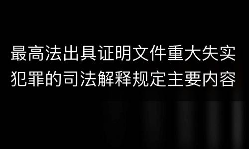最高法出具证明文件重大失实犯罪的司法解释规定主要内容有哪些