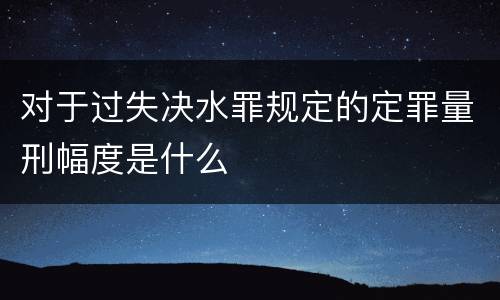 对于过失决水罪规定的定罪量刑幅度是什么