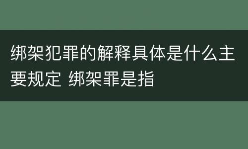 绑架犯罪的解释具体是什么主要规定 绑架罪是指